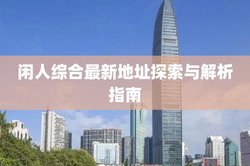 闲人综合最新地址探索与解析指南