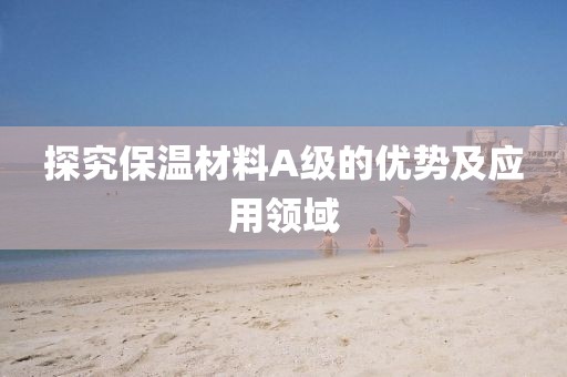 探究保温材料A级的优势及应用领域