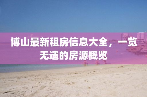 博山最新租房信息大全，一览无遗的房源概览
