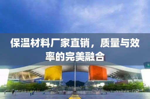 保温材料厂家直销，质量与效率的完美融合