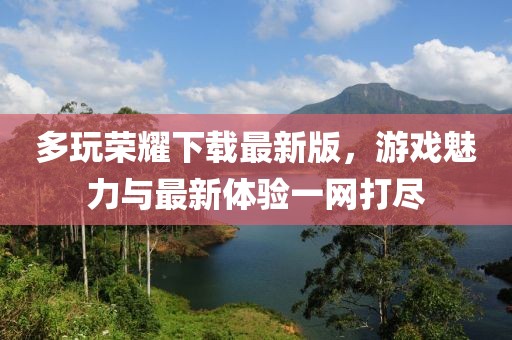 多玩荣耀下载最新版，游戏魅力与最新体验一网打尽