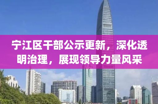宁江区干部公示更新，深化透明治理，展现领导力量风采