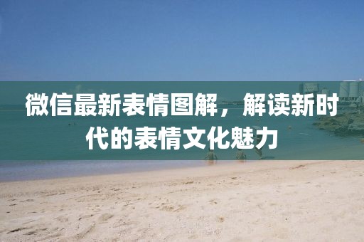 微信最新表情图解，解读新时代的表情文化魅力