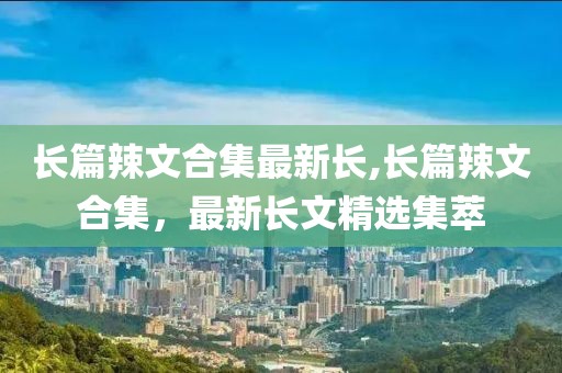 长篇辣文合集最新长,长篇辣文合集，最新长文精选集萃