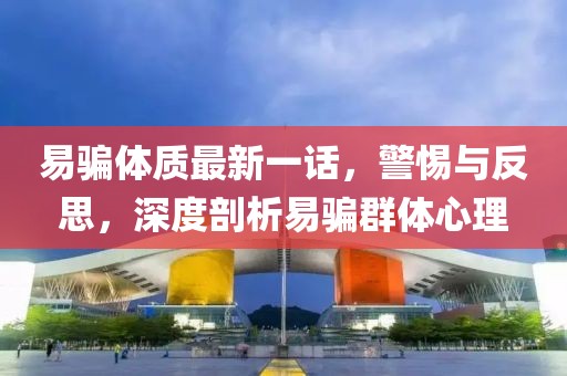 易骗体质最新一话，警惕与反思，深度剖析易骗群体心理