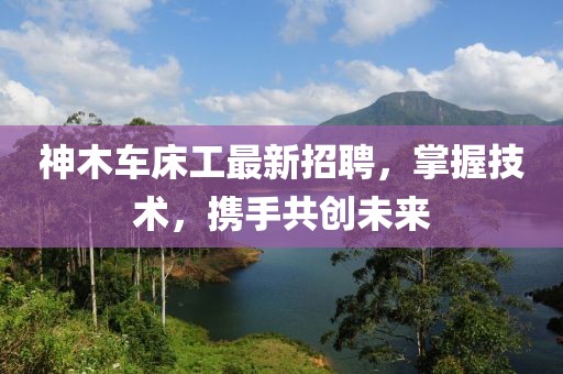 神木车床工最新招聘，掌握技术，携手共创未来