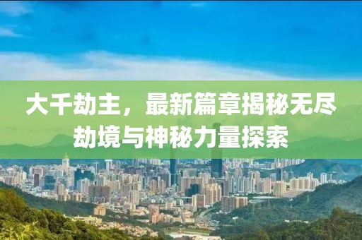 大千劫主，最新篇章揭秘无尽劫境与神秘力量探索