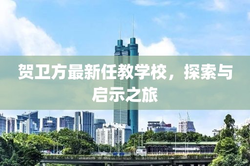 贺卫方最新任教学校，探索与启示之旅