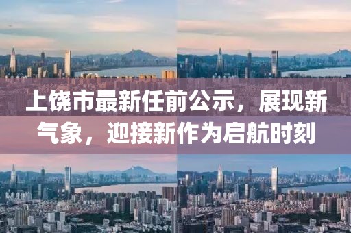 上饶市最新任前公示，展现新气象，迎接新作为启航时刻