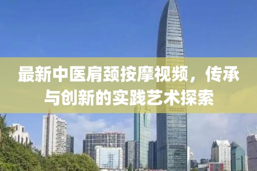 最新中医肩颈按摩视频，传承与创新的实践艺术探索