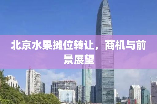 北京水果摊位转让，商机与前景展望