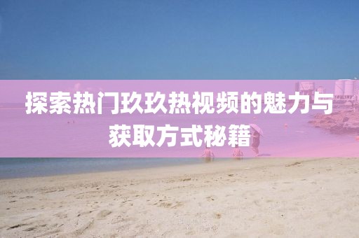 探索热门玖玖热视频的魅力与获取方式秘籍