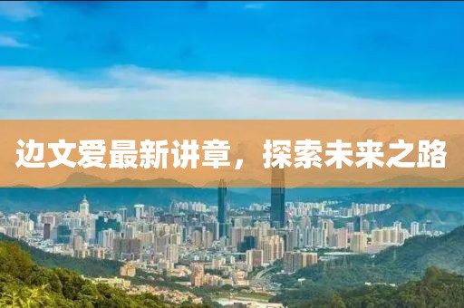 边文爱最新讲章，探索未来之路