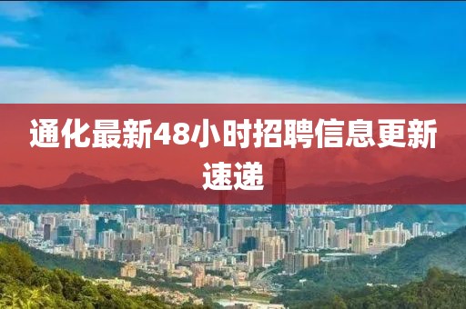 通化最新48小时招聘信息更新速递