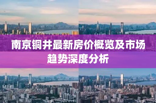 南京铜井最新房价概览及市场趋势深度分析
