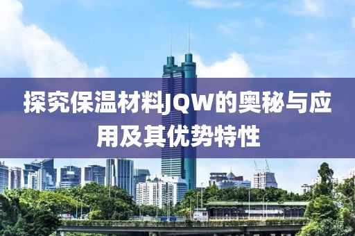 探究保温材料JQW的奥秘与应用及其优势特性