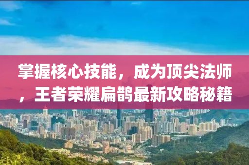 掌握核心技能，成为顶尖法师，王者荣耀扁鹊最新攻略秘籍