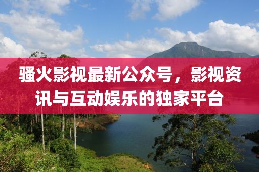 骚火影视最新公众号，影视资讯与互动娱乐的独家平台