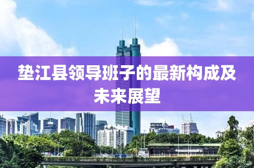 垫江县领导班子的最新构成及未来展望