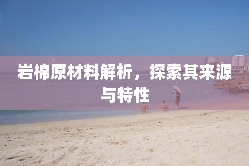 岩棉原材料解析，探索其来源与特性