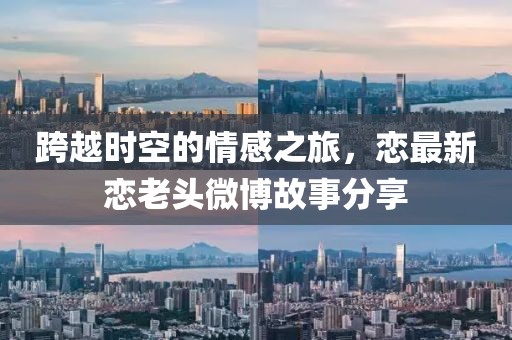 跨越时空的情感之旅，恋最新恋老头微博故事分享