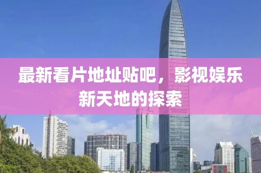 最新看片地址贴吧，影视娱乐新天地的探索