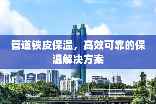 管道铁皮保温，高效可靠的保温解决方案