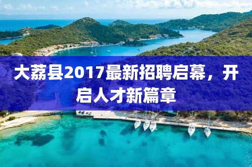 大荔县2017最新招聘启幕，开启人才新篇章