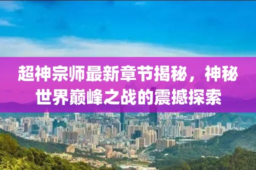 超神宗师最新章节揭秘，神秘世界巅峰之战的震撼探索