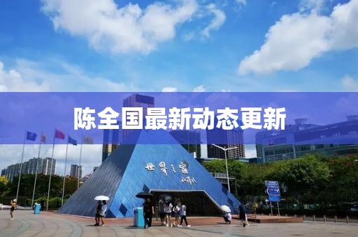 陈全国最新动态更新