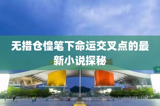 无措仓惶笔下命运交叉点的最新小说探秘