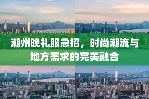潮州晚礼服急招，时尚潮流与地方需求的完美融合