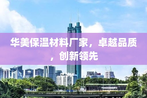 华美保温材料厂家，卓越品质，创新领先