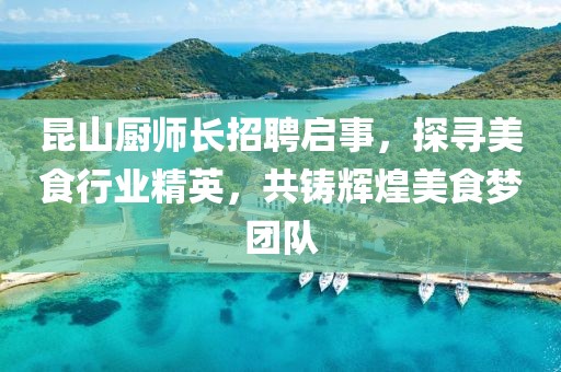 昆山厨师长招聘启事，探寻美食行业精英，共铸辉煌美食梦团队