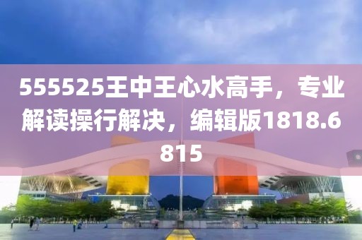 555525王中王心水高手，专业解读操行解决，编辑版1818.6815