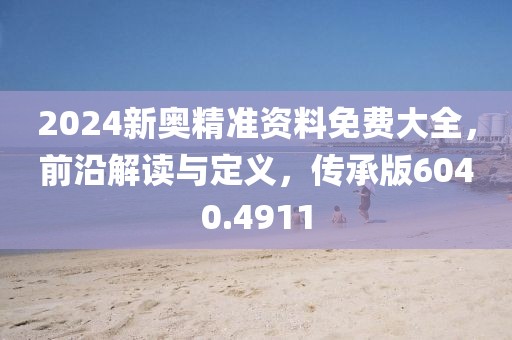 2024新奥精准资料免费大全，前沿解读与定义，传承版6040.4911