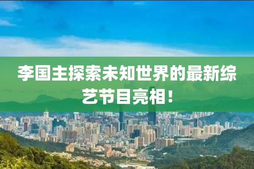 李国主探索未知世界的最新综艺节目亮相！