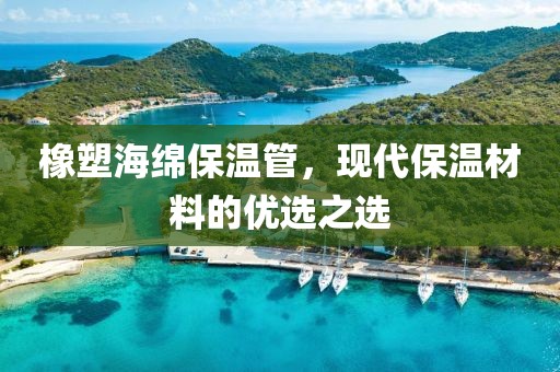 橡塑海绵保温管，现代保温材料的优选之选