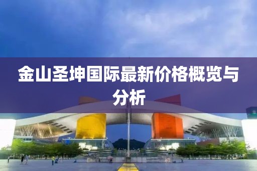 金山圣坤国际最新价格概览与分析