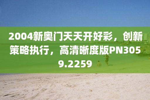 2004新奥门天天开好彩，创新策略执行，高清晰度版PN3059.2259