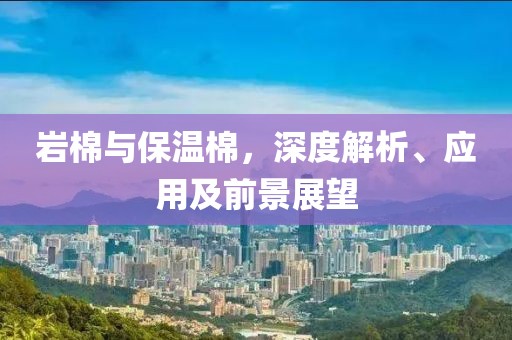 岩棉与保温棉，深度解析、应用及前景展望