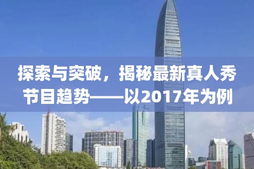 探索与突破，揭秘最新真人秀节目趋势——以2017年为例
