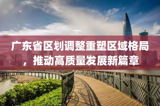 广东省区划调整重塑区域格局，推动高质量发展新篇章