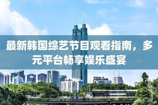 最新韩国综艺节目观看指南，多元平台畅享娱乐盛宴