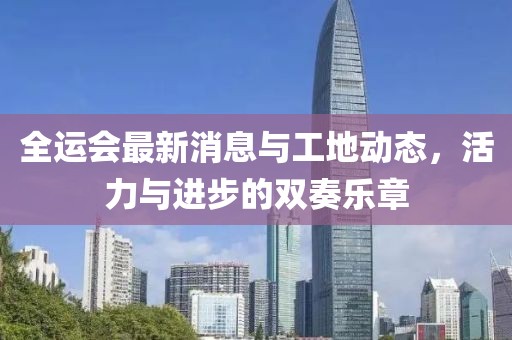 全运会最新消息与工地动态，活力与进步的双奏乐章
