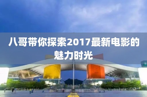 八哥带你探索2017最新电影的魅力时光