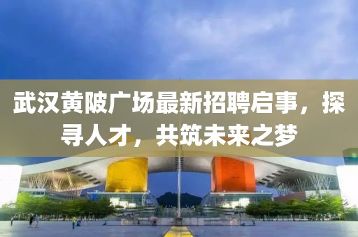 武汉黄陂广场最新招聘启事，探寻人才，共筑未来之梦