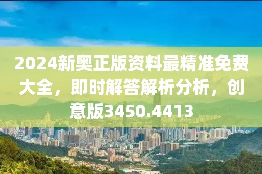 2024新奥正版资料最精准免费大全，即时解答解析分析，创意版3450.4413