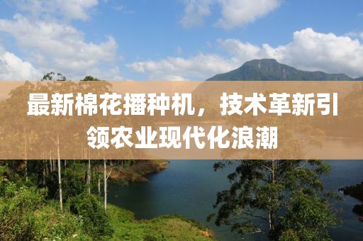 最新棉花播种机，技术革新引领农业现代化浪潮
