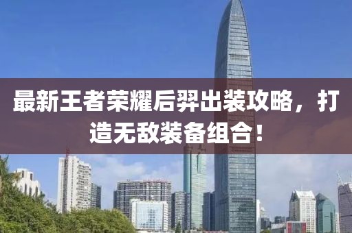 最新王者荣耀后羿出装攻略，打造无敌装备组合！